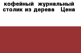 кофейный..журнальный столик из дерева › Цена ­ 4 000 - Калужская обл., Малоярославецкий р-н Мебель, интерьер » Столы и стулья   